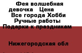 Фея-волшебная девочка › Цена ­ 550 - Все города Хобби. Ручные работы » Подарки к праздникам   . Нижегородская обл.